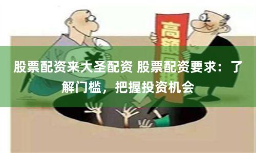 股票配资来大圣配资 股票配资要求：了解门槛，把握投资机会