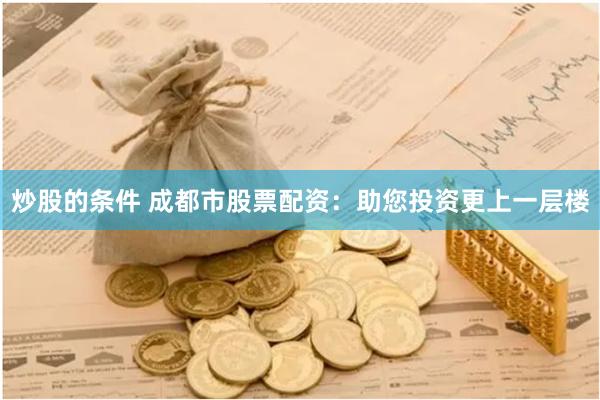 炒股的条件 成都市股票配资：助您投资更上一层楼