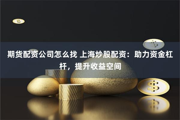 期货配资公司怎么找 上海炒股配资：助力资金杠杆，提升收益空间