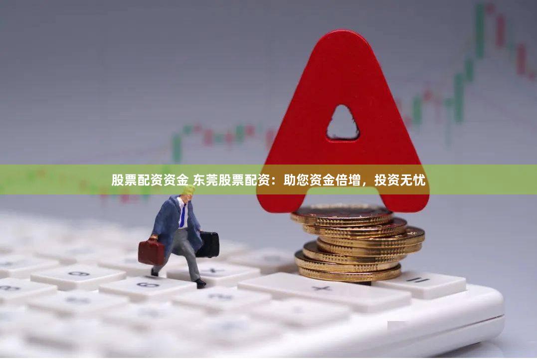 股票配资资金 东莞股票配资：助您资金倍增，投资无忧