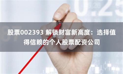 股票002393 解锁财富新高度：选择值得信赖的个人股票配资公司