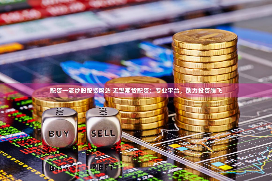 配资一流炒股配资网站 无锡期货配资：专业平台，助力投资腾飞