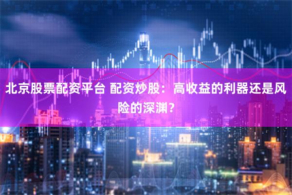 北京股票配资平台 配资炒股：高收益的利器还是风险的深渊？