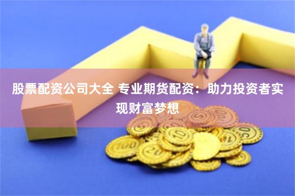 股票配资公司大全 专业期货配资：助力投资者实现财富梦想