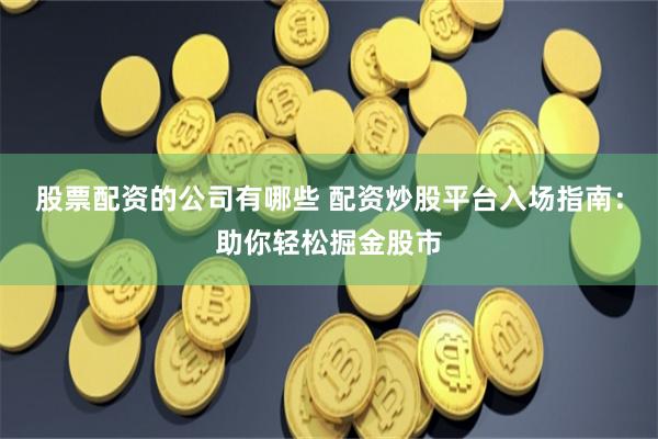 股票配资的公司有哪些 配资炒股平台入场指南：助你轻松掘金股市