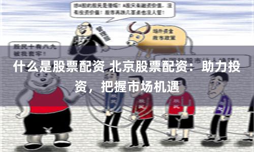 什么是股票配资 北京股票配资：助力投资，把握市场机遇