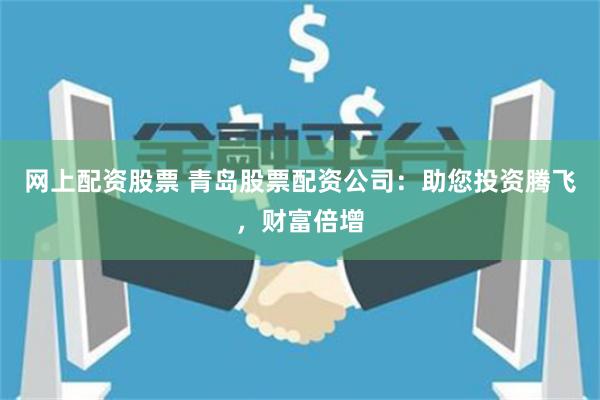 网上配资股票 青岛股票配资公司：助您投资腾飞，财富倍增