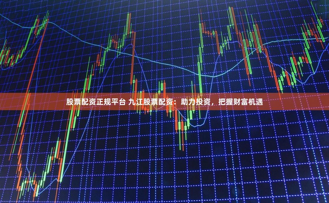 股票配资正规平台 九江股票配资：助力投资，把握财富机遇