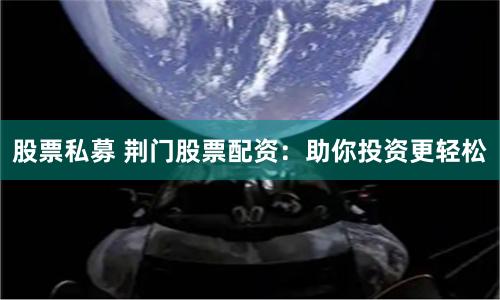 股票私募 荆门股票配资：助你投资更轻松