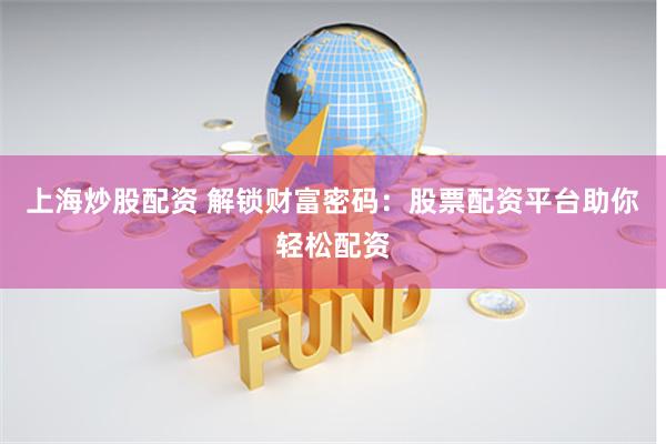 上海炒股配资 解锁财富密码：股票配资平台助你轻松配资