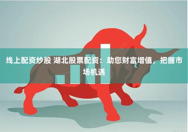 线上配资炒股 湖北股票配资：助您财富增值，把握市场机遇