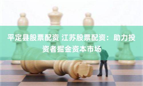 平定县股票配资 江苏股票配资：助力投资者掘金资本市场