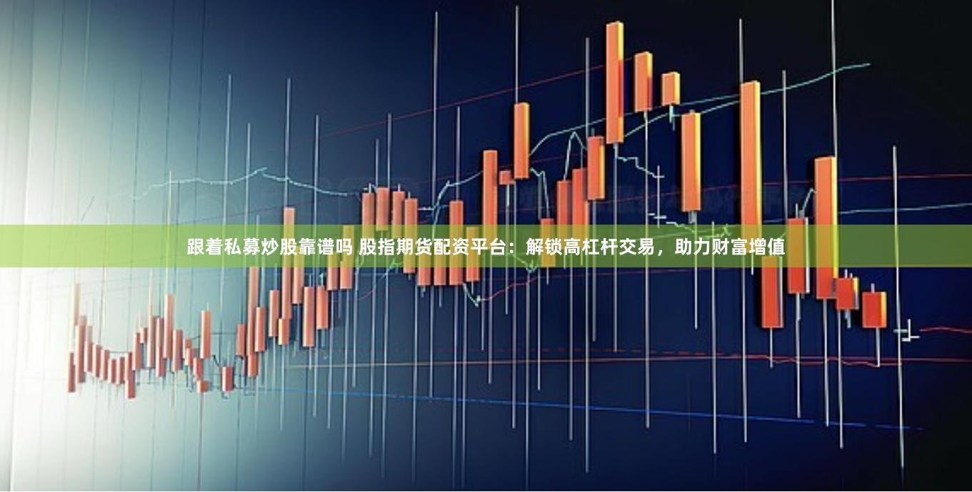跟着私募炒股靠谱吗 股指期货配资平台：解锁高杠杆交易，助力财富增值