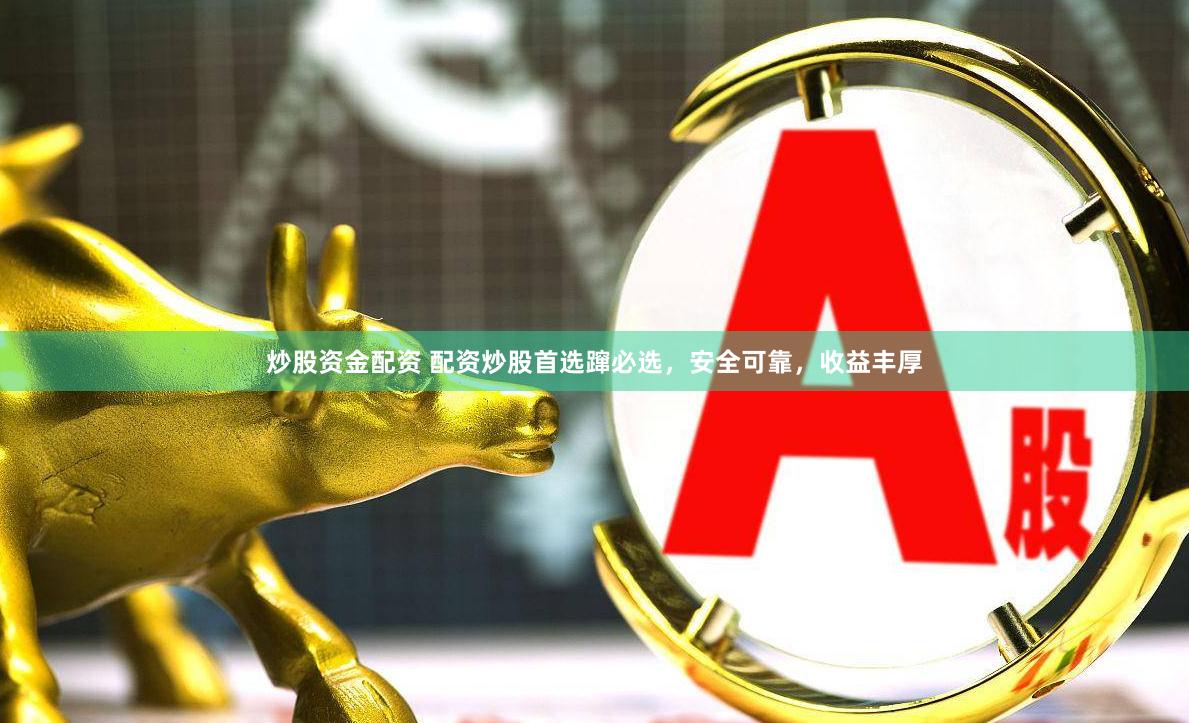 炒股资金配资 配资炒股首选蹿必选，安全可靠，收益丰厚