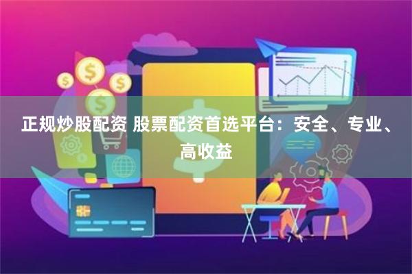 正规炒股配资 股票配资首选平台：安全、专业、高收益