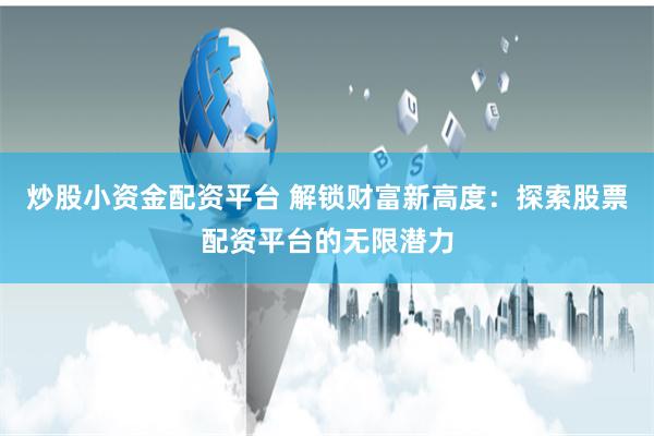 炒股小资金配资平台 解锁财富新高度：探索股票配资平台的无限潜力