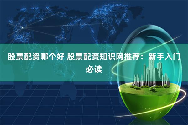 股票配资哪个好 股票配资知识网推荐：新手入门必读