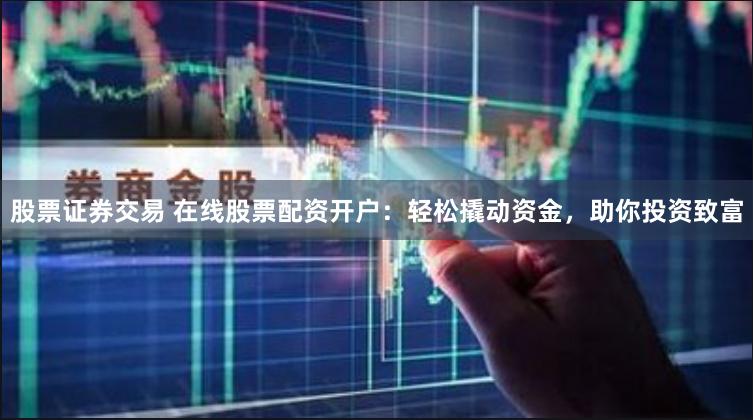 股票证券交易 在线股票配资开户：轻松撬动资金，助你投资致富