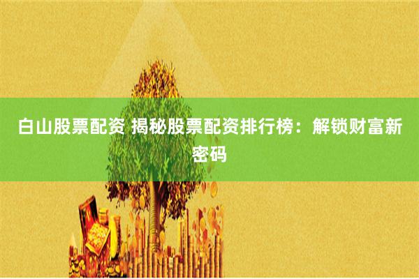 白山股票配资 揭秘股票配资排行榜：解锁财富新密码