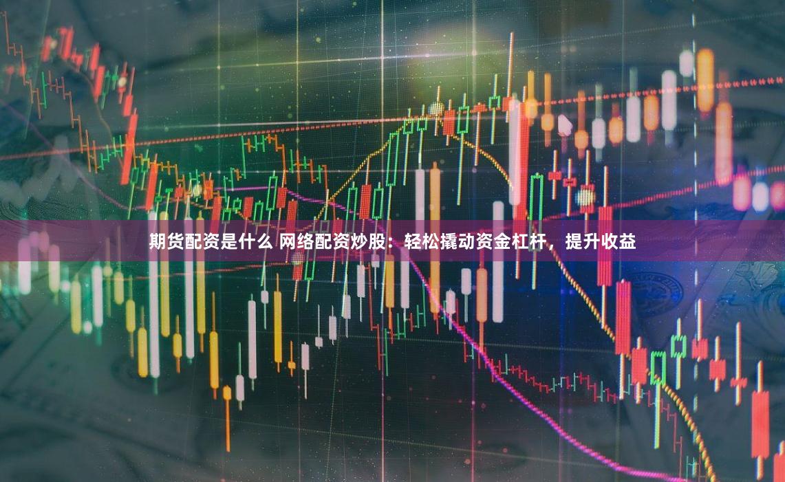 期货配资是什么 网络配资炒股：轻松撬动资金杠杆，提升收益