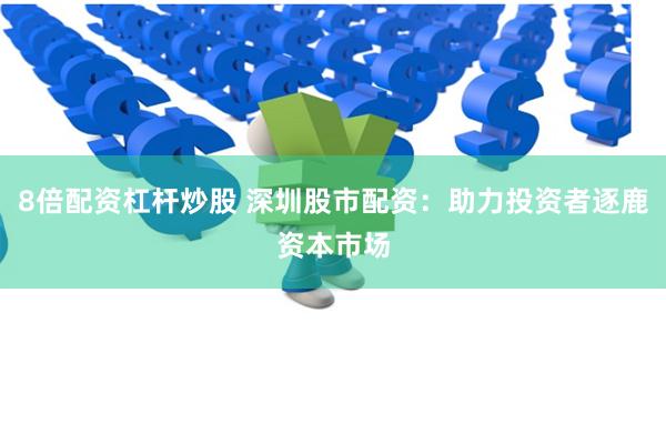 8倍配资杠杆炒股 深圳股市配资：助力投资者逐鹿资本市场