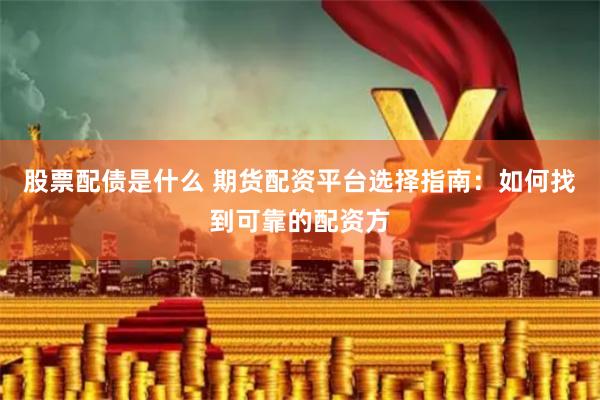 股票配债是什么 期货配资平台选择指南：如何找到可靠的配资方