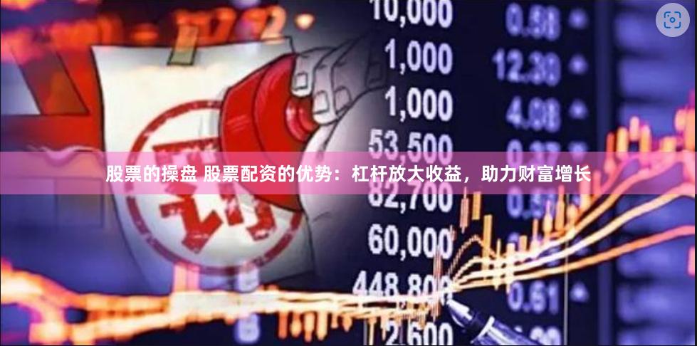 股票的操盘 股票配资的优势：杠杆放大收益，助力财富增长