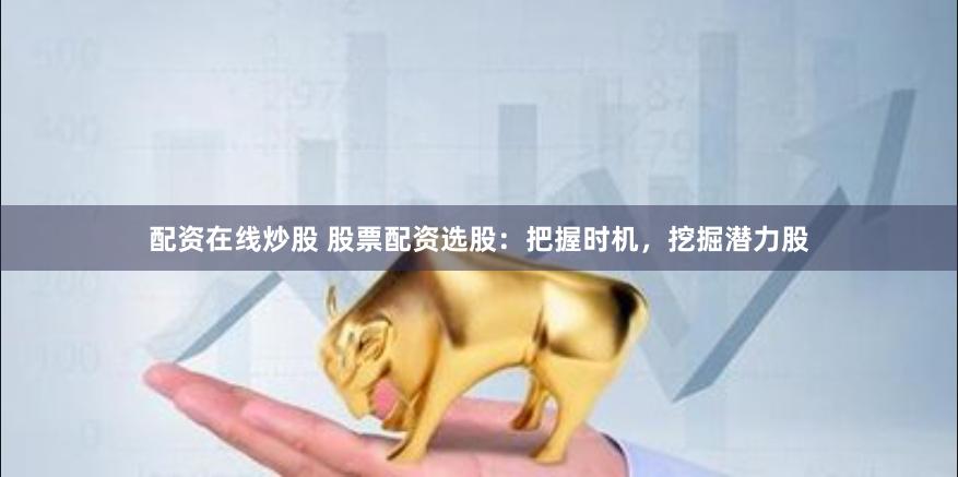 配资在线炒股 股票配资选股：把握时机，挖掘潜力股