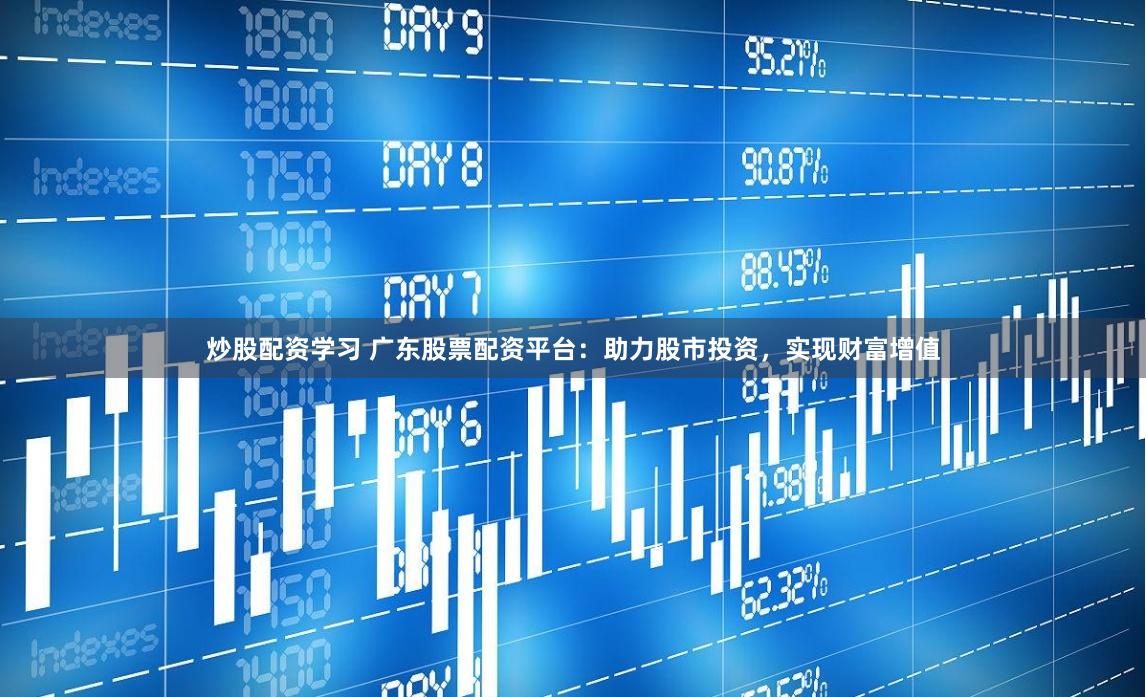 炒股配资学习 广东股票配资平台：助力股市投资，实现财富增值