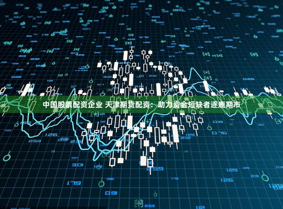 中国股票配资企业 天津期货配资：助力资金短缺者逐鹿期市