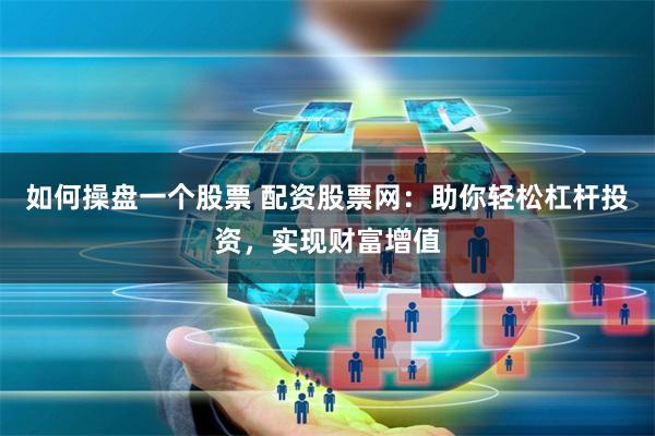 如何操盘一个股票 配资股票网：助你轻松杠杆投资，实现财富增值