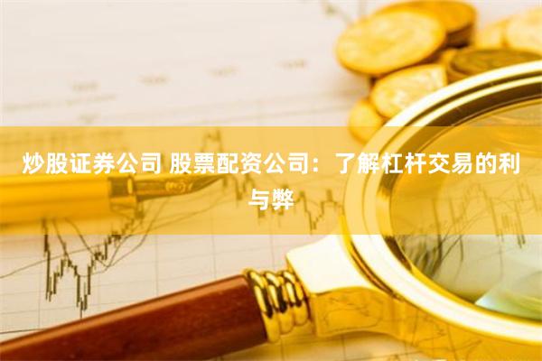 炒股证券公司 股票配资公司：了解杠杆交易的利与弊