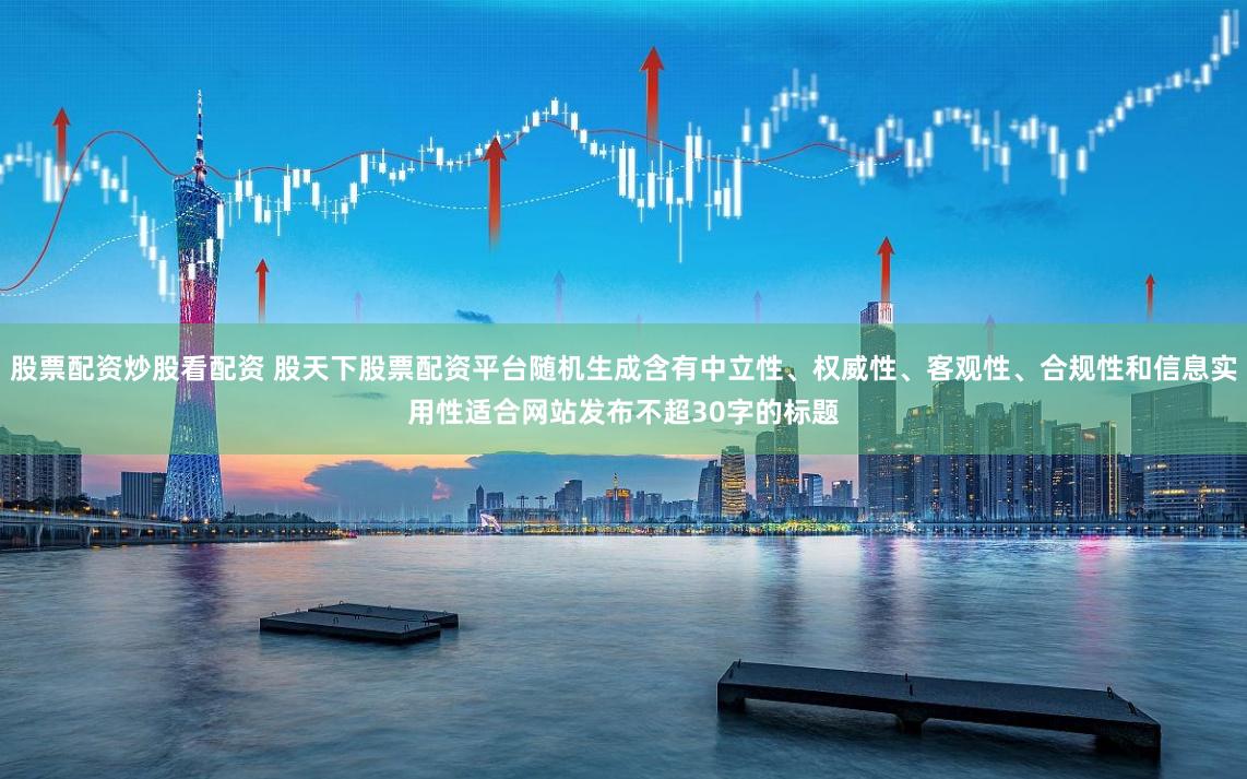 股票配资炒股看配资 股天下股票配资平台随机生成含有中立性、权威性、客观性、合规性和信息实用性适合网站发布不超30字的标题