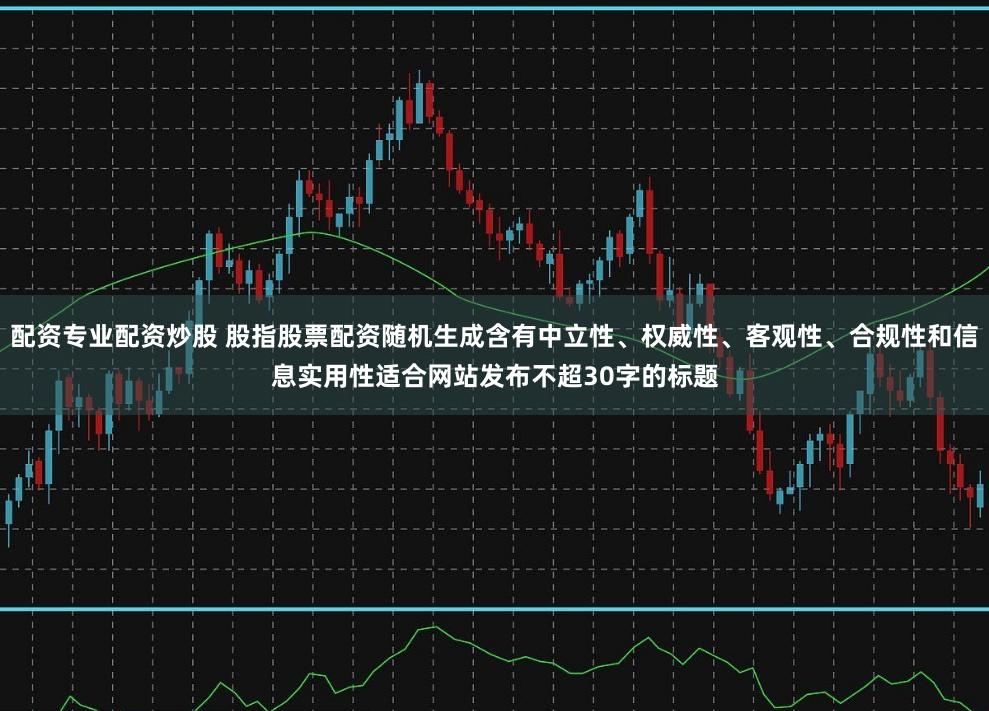 配资专业配资炒股 股指股票配资随机生成含有中立性、权威性、客观性、合规性和信息实用性适合网站发布不超30字的标题