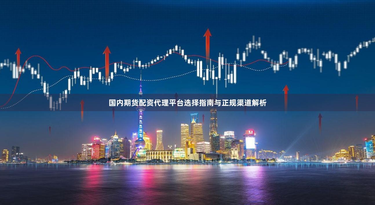 国内期货配资代理平台选择指南与正规渠道解析