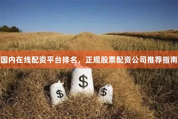 国内在线配资平台排名，正规股票配资公司推荐指南