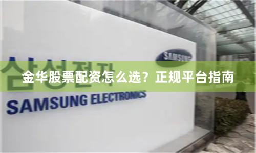 金华股票配资怎么选？正规平台指南