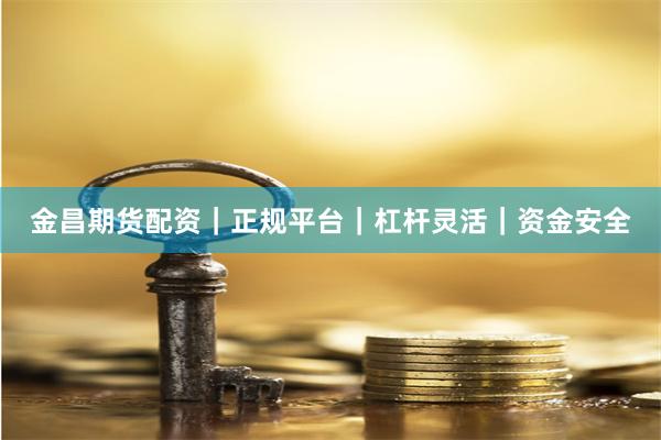金昌期货配资｜正规平台｜杠杆灵活｜资金安全