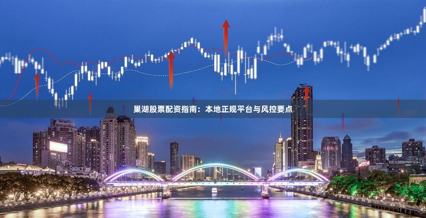 巢湖股票配资指南：本地正规平台与风控要点