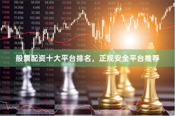 股票配资十大平台排名，正规安全平台推荐
