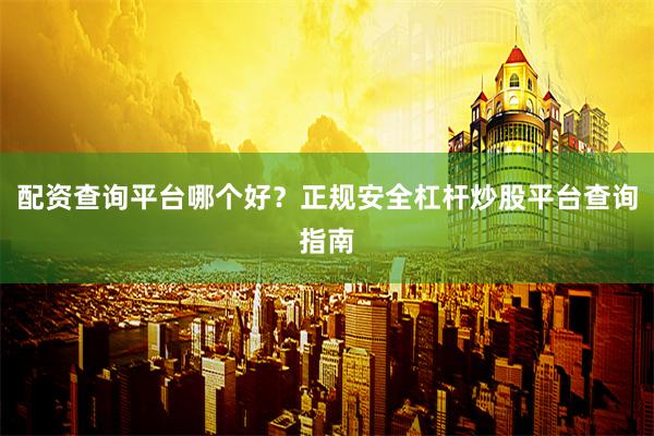 配资查询平台哪个好？正规安全杠杆炒股平台查询指南