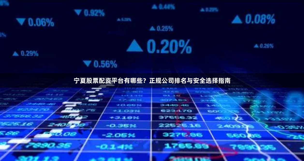 宁夏股票配资平台有哪些？正规公司排名与安全选择指南