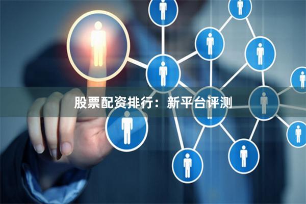 股票配资排行：新平台评测