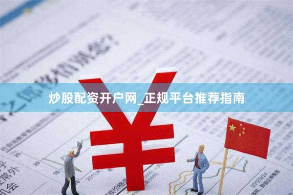 炒股配资开户网_正规平台推荐指南