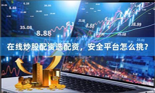 在线炒股配资选配资，安全平台怎么挑？