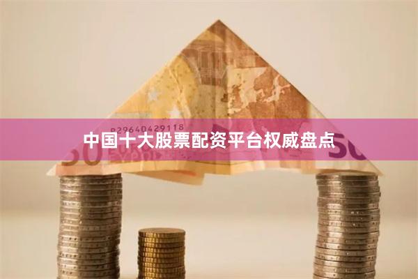 中国十大股票配资平台权威盘点